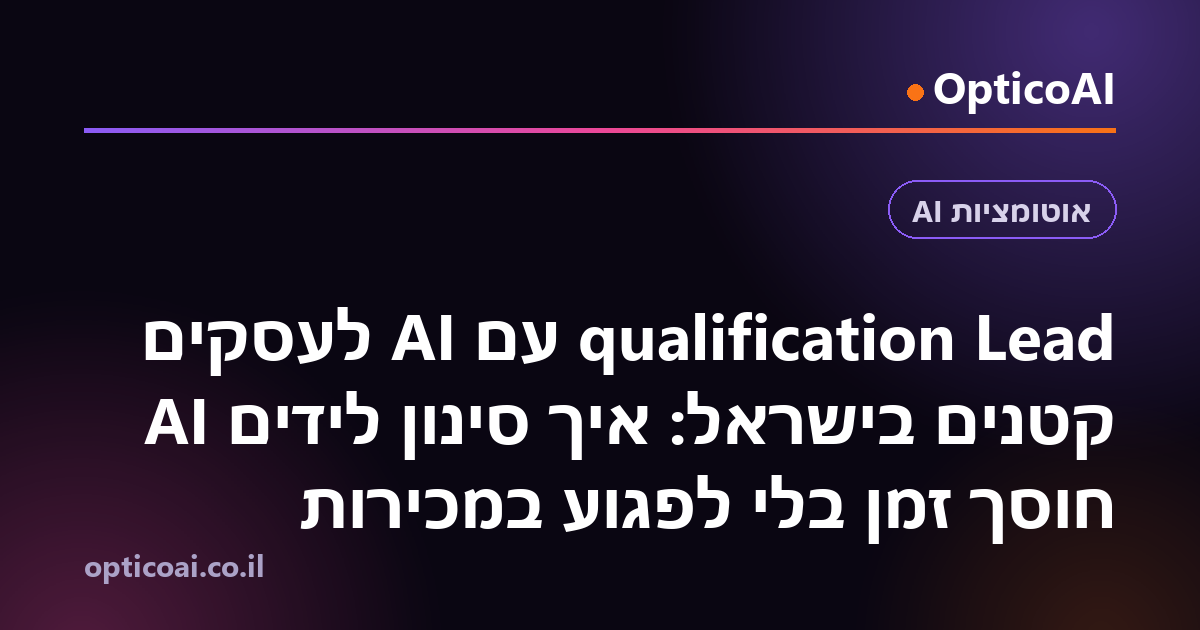 Lead qualification עם AI לעסקים קטנים בישראל: איך סינון לידים AI חוסך זמן בלי לפגוע במכירות