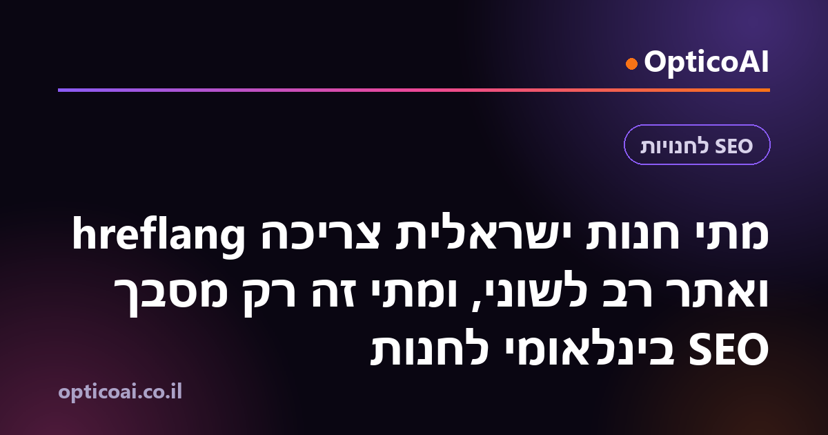 מתי חנות ישראלית צריכה hreflang ואתר רב לשוני, ומתי זה רק מסבך SEO בינלאומי לחנות