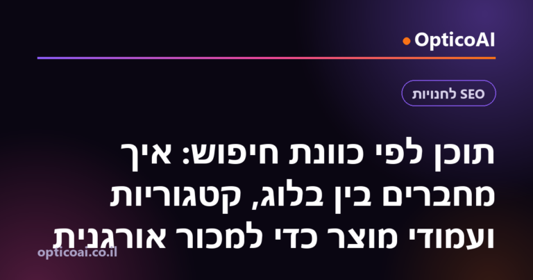תוכן לפי כוונת חיפוש: איך מחברים בין בלוג, קטגוריות ועמודי מוצר כדי למכור אורגנית