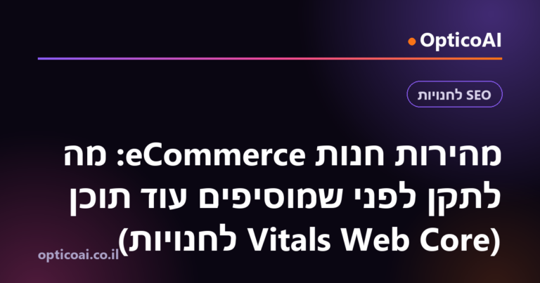 מהירות חנות eCommerce: מה לתקן לפני שמוסיפים עוד תוכן (Core Web Vitals לחנויות)