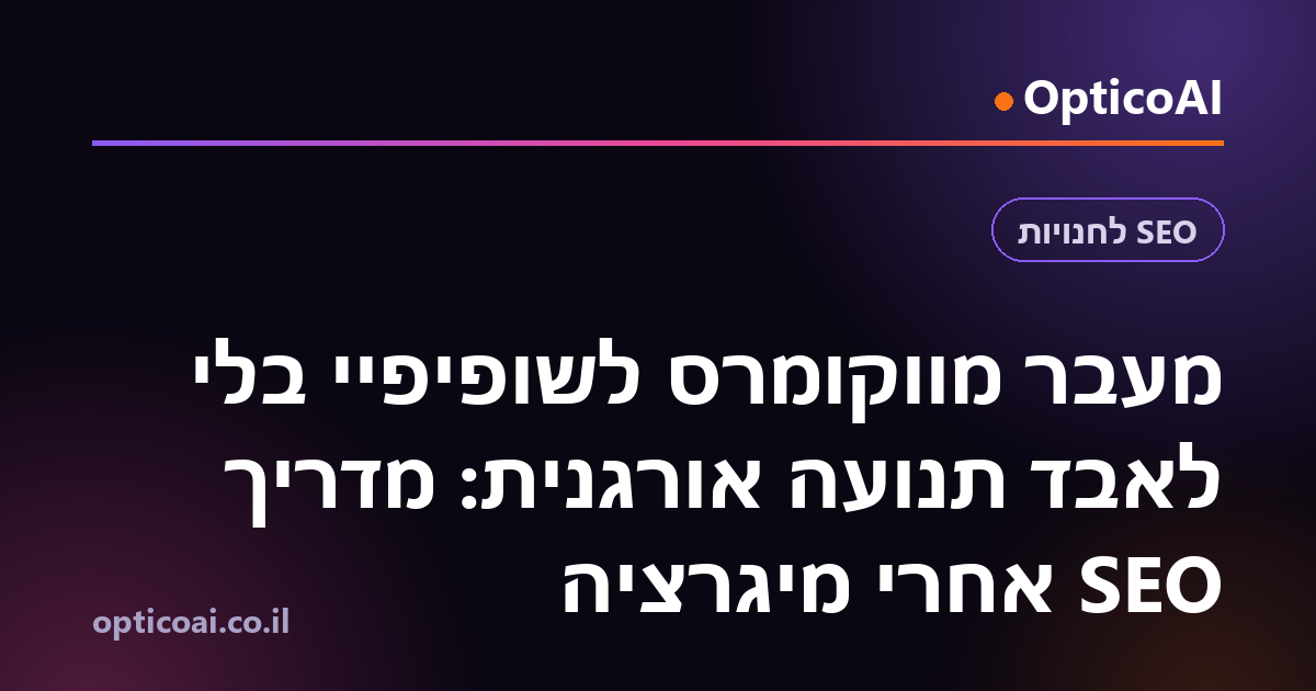 מעבר מווקומרס לשופיפיי בלי לאבד תנועה אורגנית: מדריך SEO אחרי מיגרציה