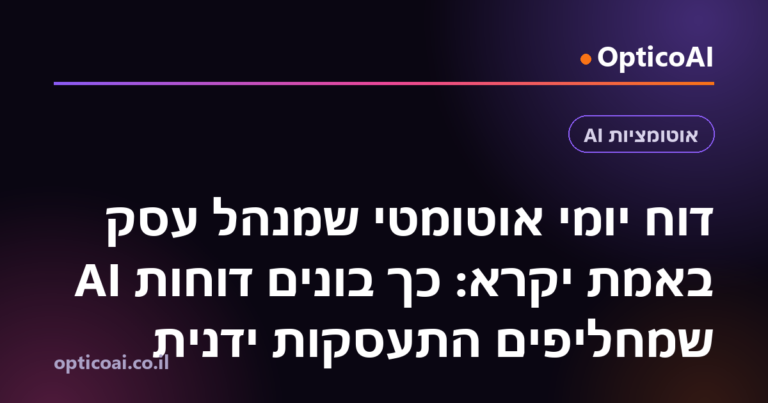 דוח יומי אוטומטי שמנהל עסק באמת יקרא: כך בונים דוחות AI שמחליפים התעסקות ידנית