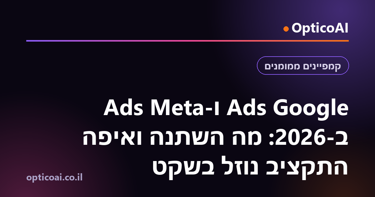 Google Ads ו-Meta Ads ב-2026: מה השתנה ואיפה התקציב נוזל בשקט