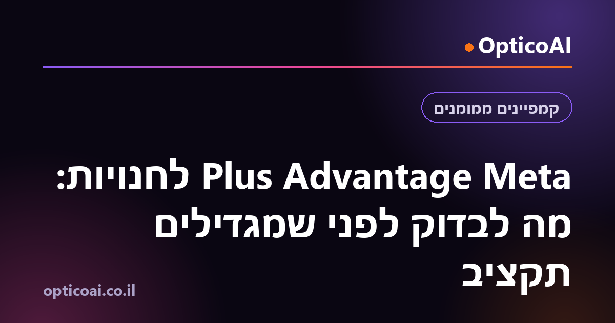 Meta Advantage Plus לחנויות: מה לבדוק לפני שמגדילים תקציב