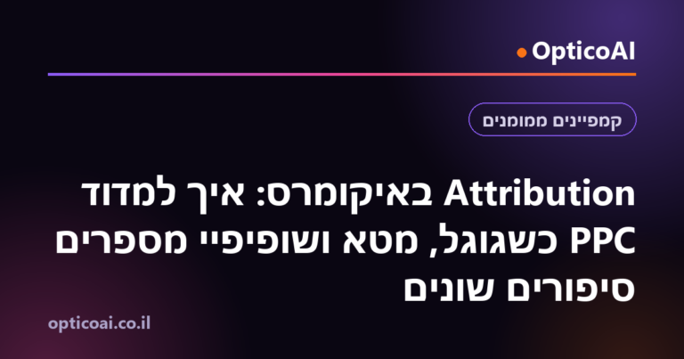 Attribution באיקומרס: איך למדוד PPC כשגוגל, מטא ושופיפיי מספרים סיפורים שונים