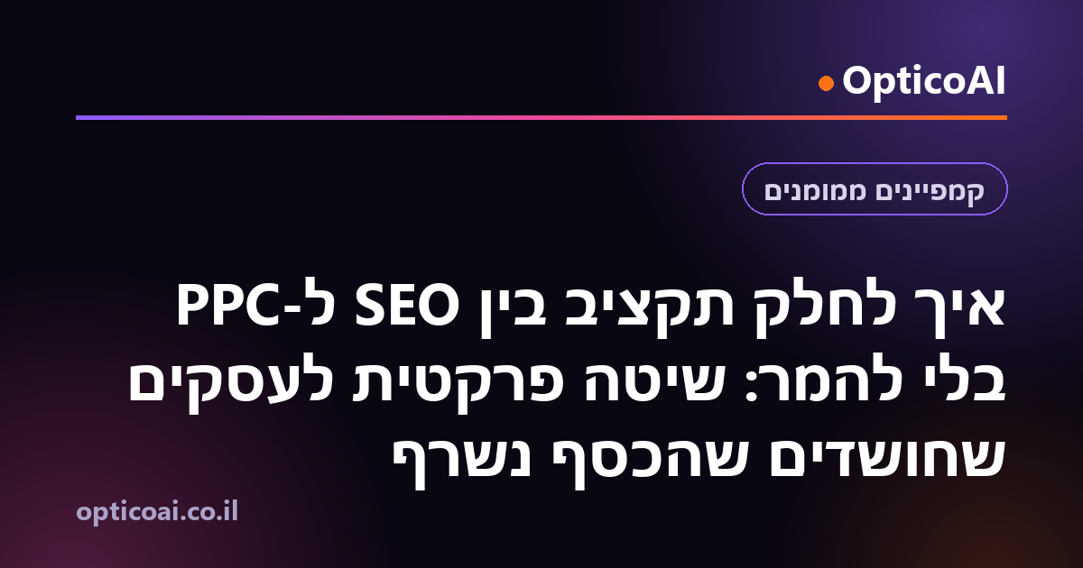 איך לחלק תקציב בין SEO ל-PPC בלי להמר: שיטה פרקטית לעסקים שחושדים שהכסף נשרף