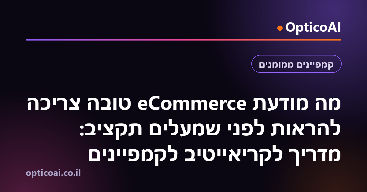מה מודעת eCommerce טובה צריכה להראות לפני שמעלים תקציב: מדריך לקריאייטיב לקמפיינים
