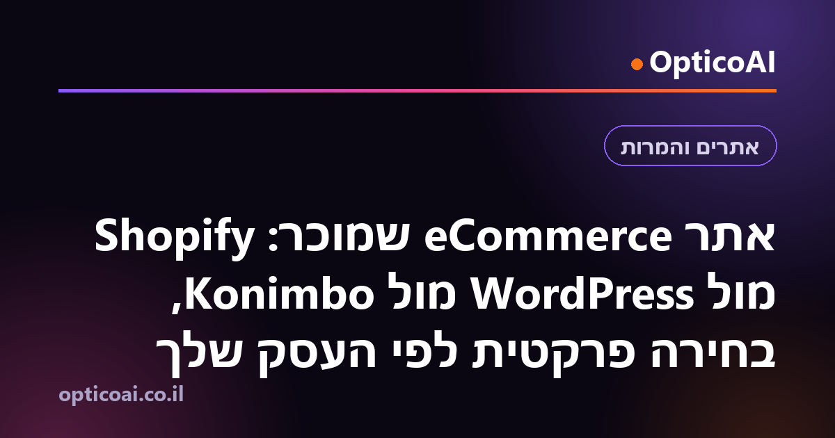 אתר eCommerce שמוכר: Shopify מול WordPress מול Konimbo, בחירה פרקטית לפי העסק שלך