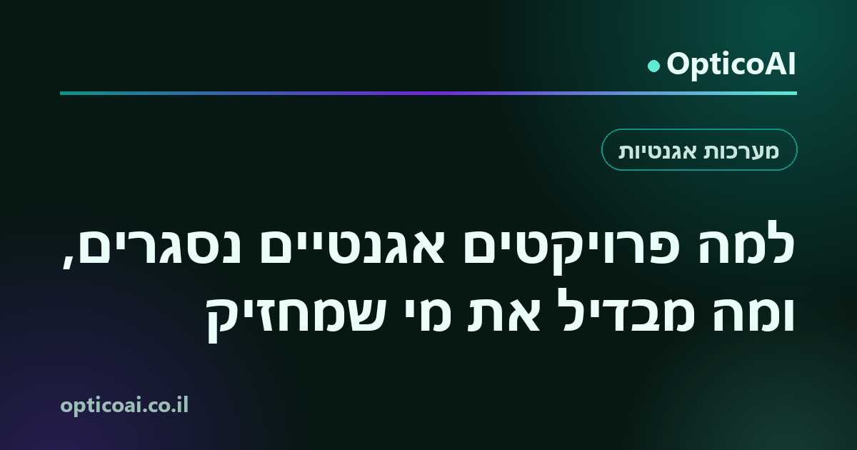 כרטיס שיתוף: למה פרויקטים אגנטיים נסגרים, ומה מבדיל את מי שמחזיק, OpticoAI