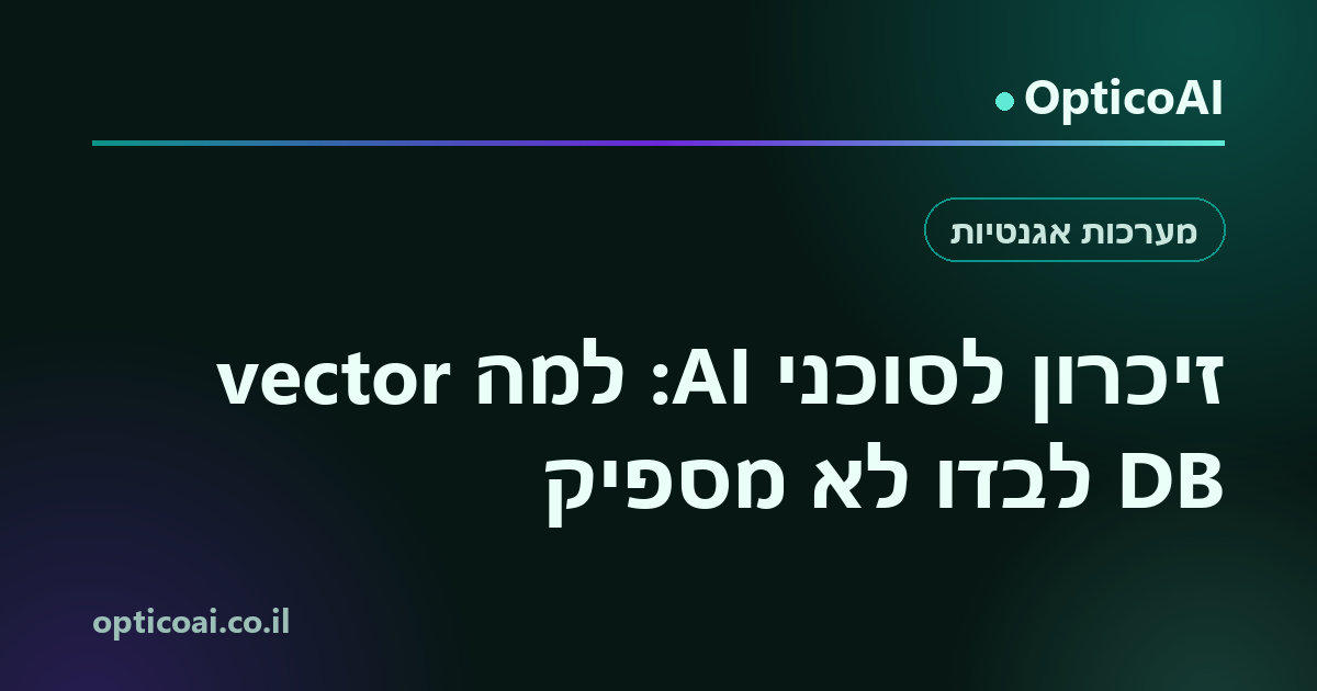כרטיס שיתוף: זיכרון לסוכני AI: למה vector DB לבדו לא מספיק, OpticoAI